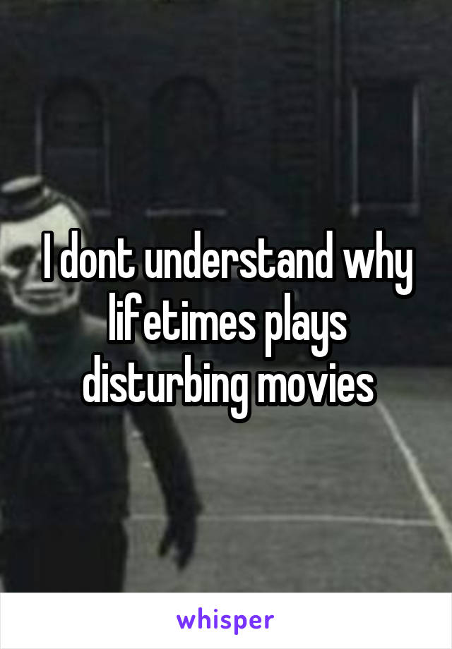 I dont understand why lifetimes plays disturbing movies