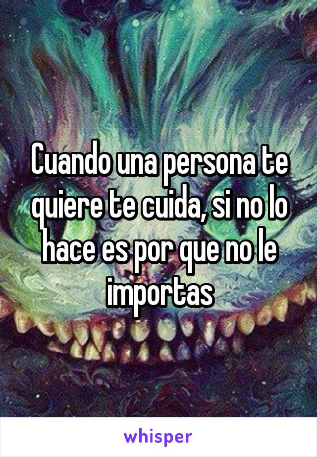 Cuando una persona te quiere te cuida, si no lo hace es por que no le importas