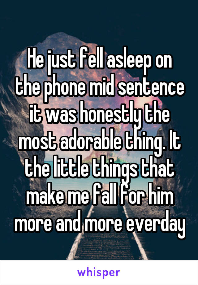 He just fell asleep on the phone mid sentence it was honestly the most adorable thing. It the little things that make me fall for him more and more everday