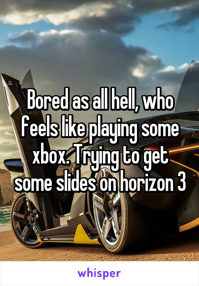 Bored as all hell, who feels like playing some xbox. Trying to get some slides on horizon 3