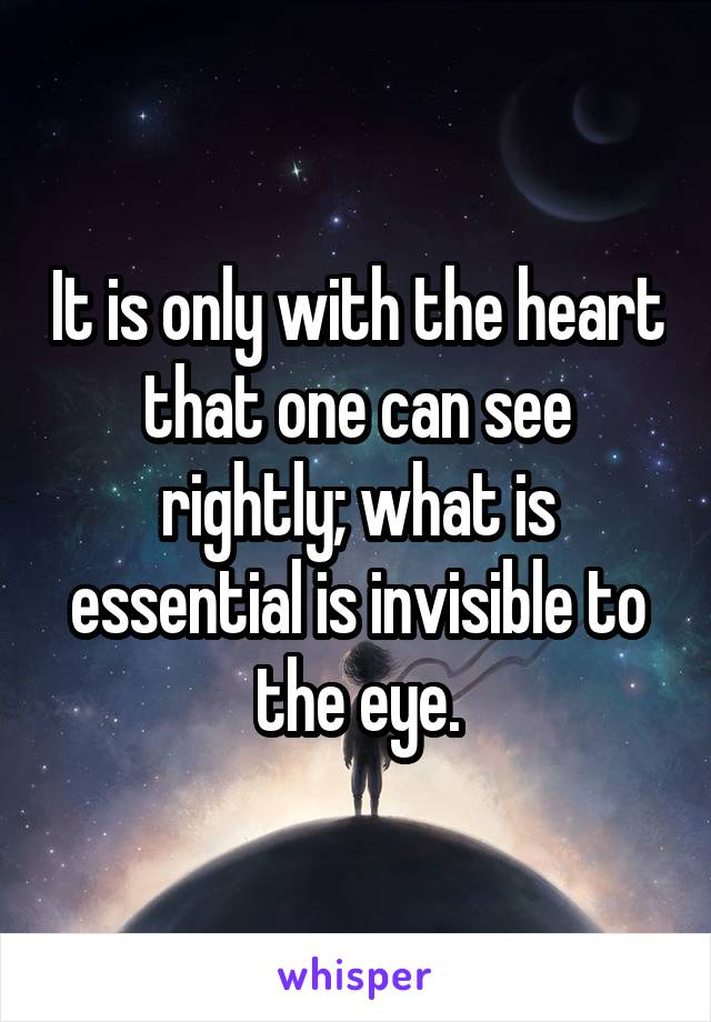 It is only with the heart that one can see rightly; what is essential is invisible to the eye.