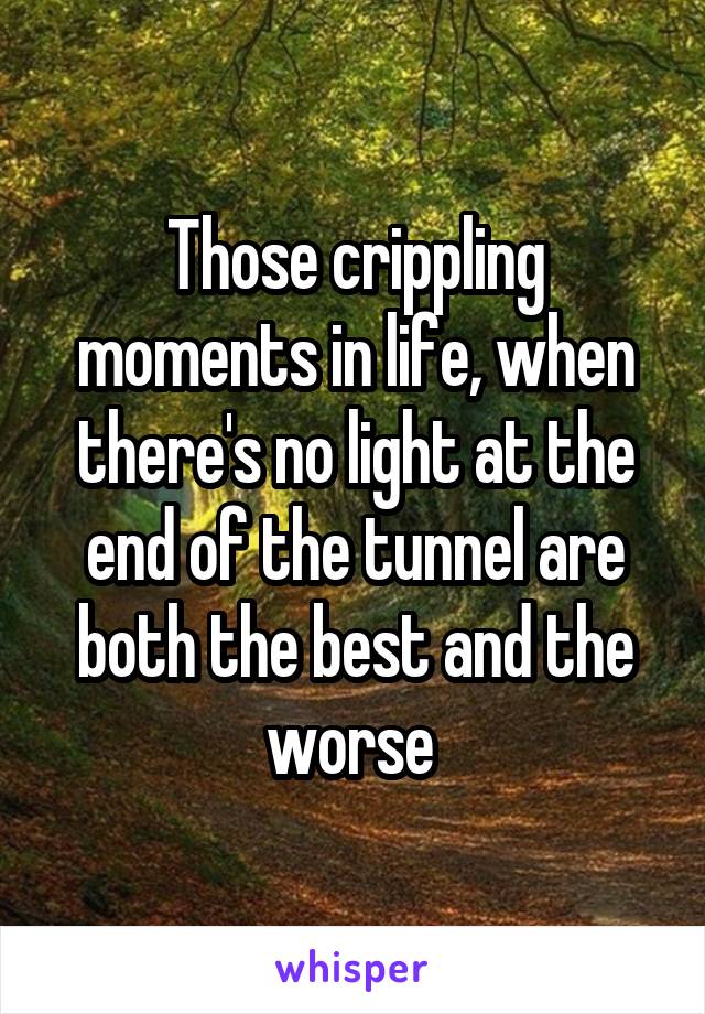 Those crippling moments in life, when there's no light at the end of the tunnel are both the best and the worse 