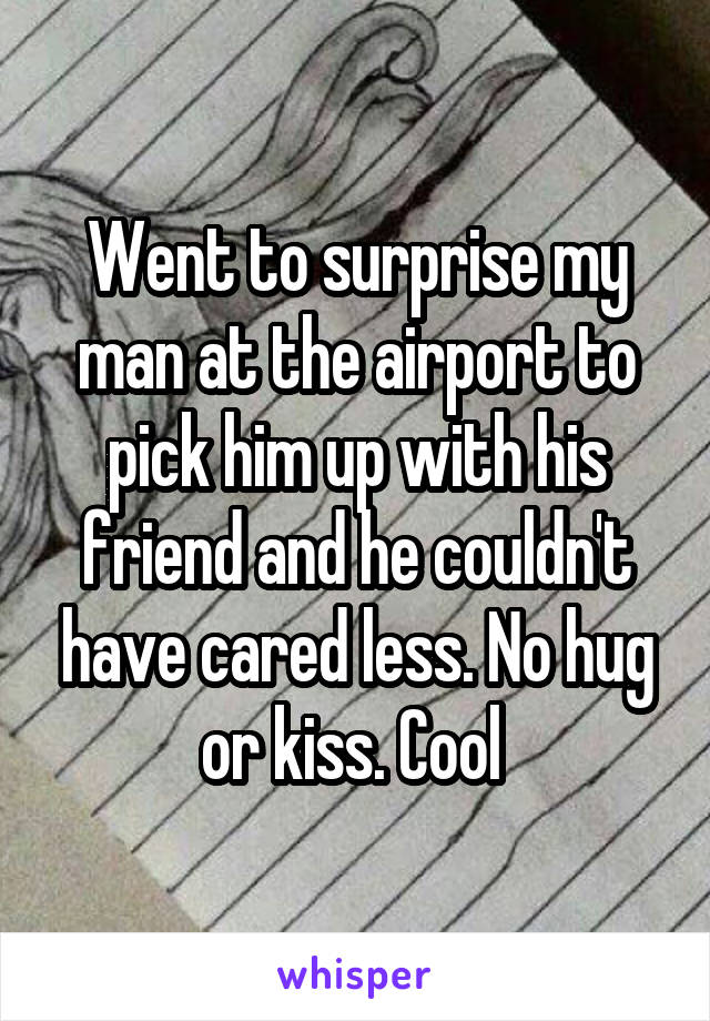 Went to surprise my man at the airport to pick him up with his friend and he couldn't have cared less. No hug or kiss. Cool 