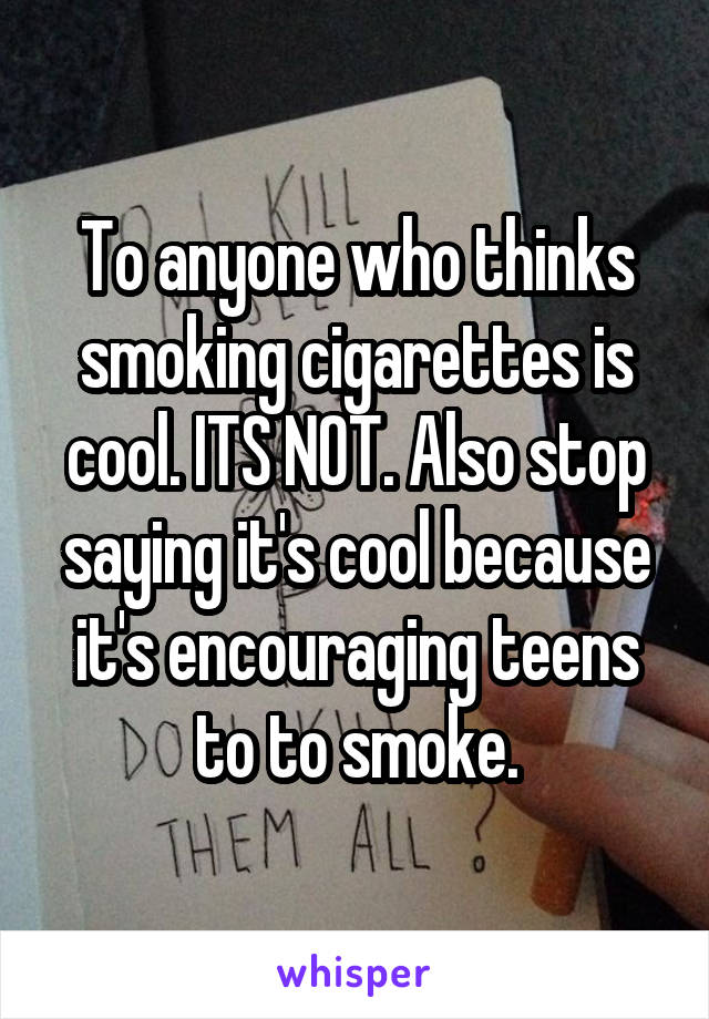 To anyone who thinks smoking cigarettes is cool. ITS NOT. Also stop saying it's cool because it's encouraging teens to to smoke.