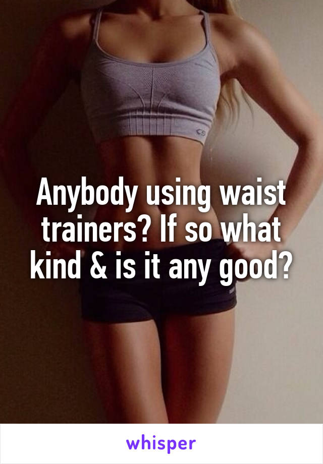 Anybody using waist trainers? If so what kind & is it any good?