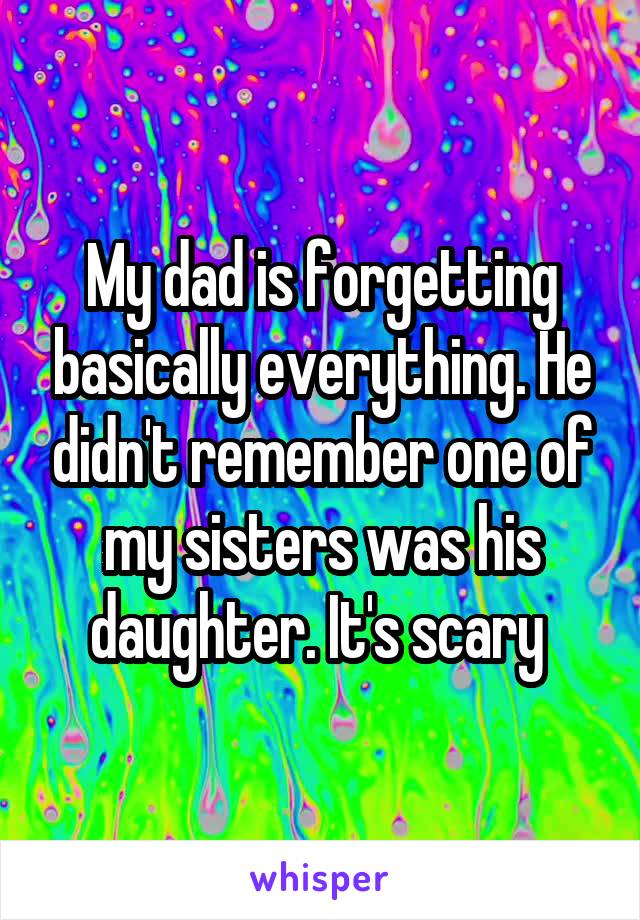 My dad is forgetting basically everything. He didn't remember one of my sisters was his daughter. It's scary 