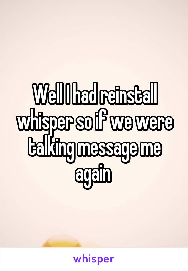 Well I had reinstall whisper so if we were talking message me again 