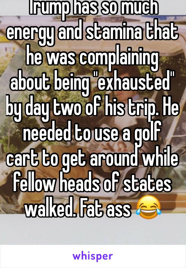 Trump has so much energy and stamina that he was complaining about being "exhausted" by day two of his trip. He needed to use a golf cart to get around while fellow heads of states walked. Fat ass 😂