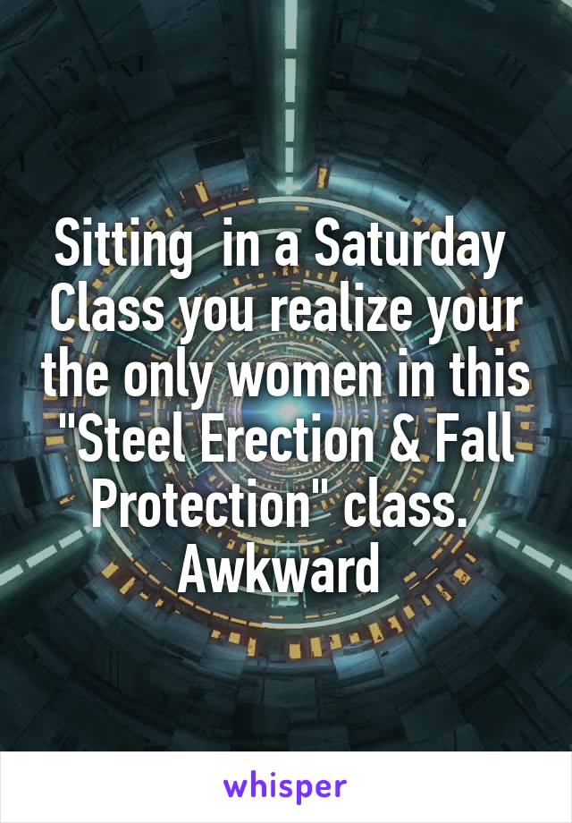 Sitting  in a Saturday  Class you realize your the only women in this "Steel Erection & Fall Protection" class.  Awkward 