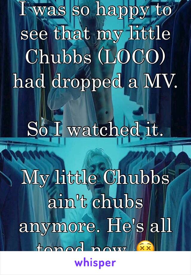 I was so happy to see that my little Chubbs (LOCO) had dropped a MV. 

So I watched it.

My little Chubbs ain't chubs anymore. He's all toned now. 😵