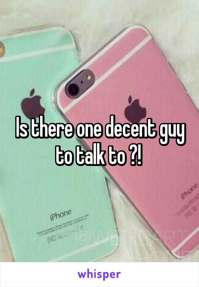 Is there one decent guy to talk to ?! 