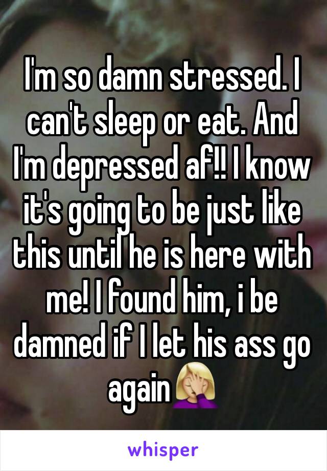 I'm so damn stressed. I can't sleep or eat. And I'm depressed af!! I know it's going to be just like this until he is here with me! I found him, i be damned if I let his ass go again🤦🏼‍♀️