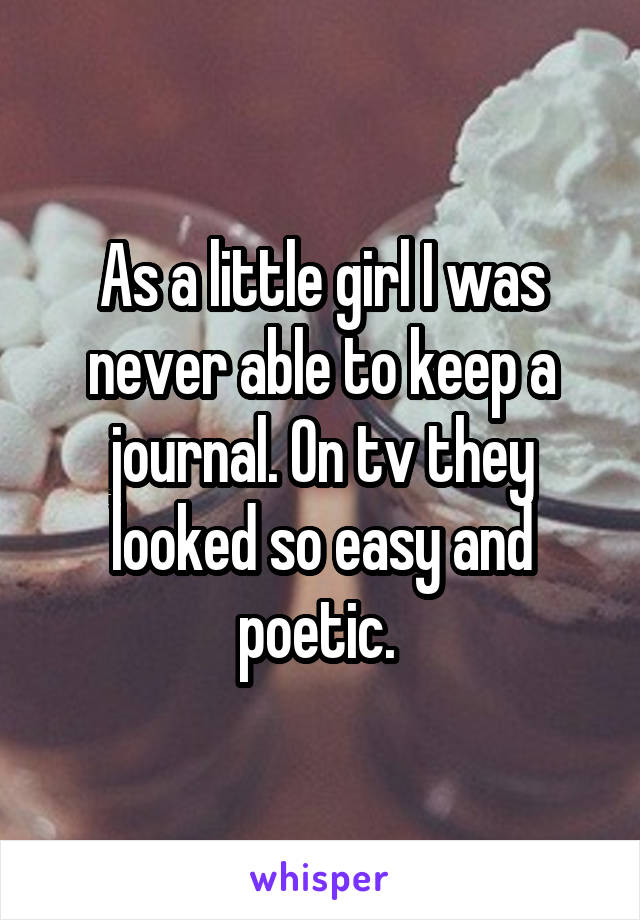 As a little girl I was never able to keep a journal. On tv they looked so easy and poetic. 