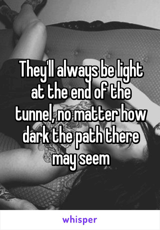 They'll always be light at the end of the tunnel, no matter how dark the path there may seem