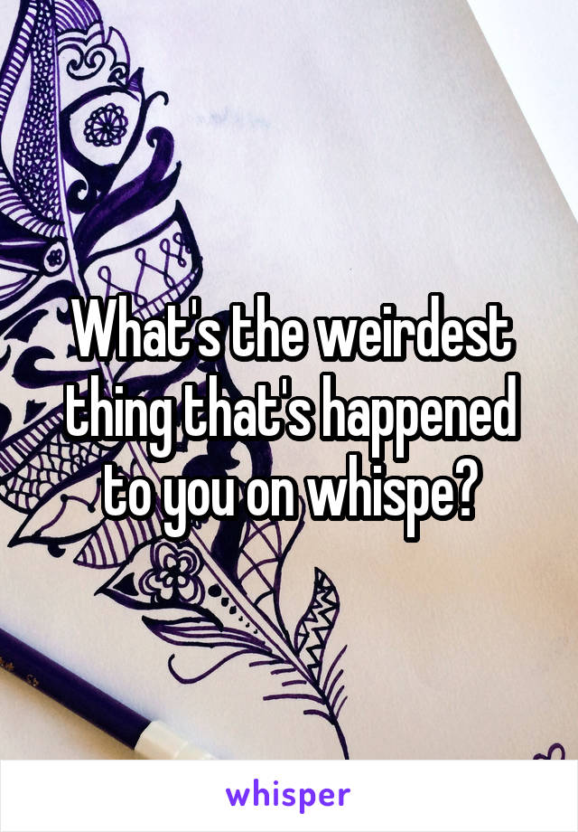 What's the weirdest thing that's happened to you on whispe?