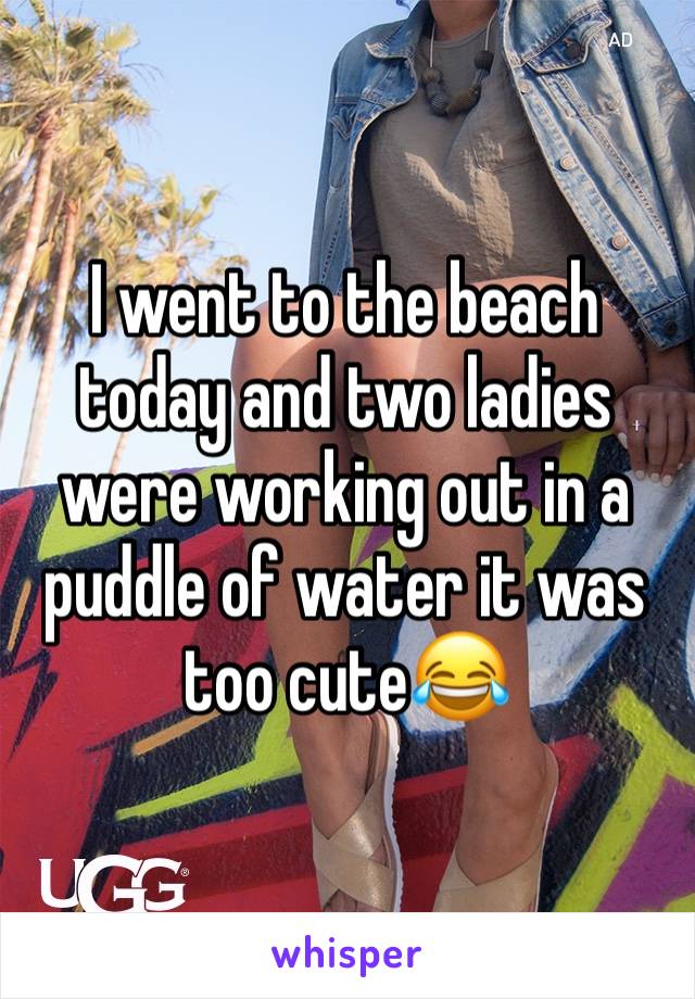 I went to the beach today and two ladies were working out in a puddle of water it was too cute😂