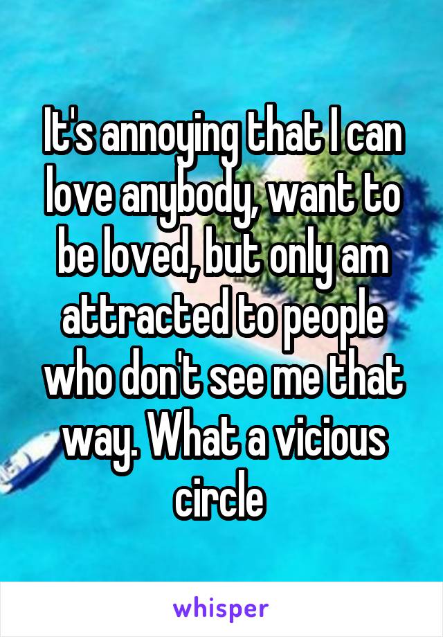 It's annoying that I can love anybody, want to be loved, but only am attracted to people who don't see me that way. What a vicious circle 