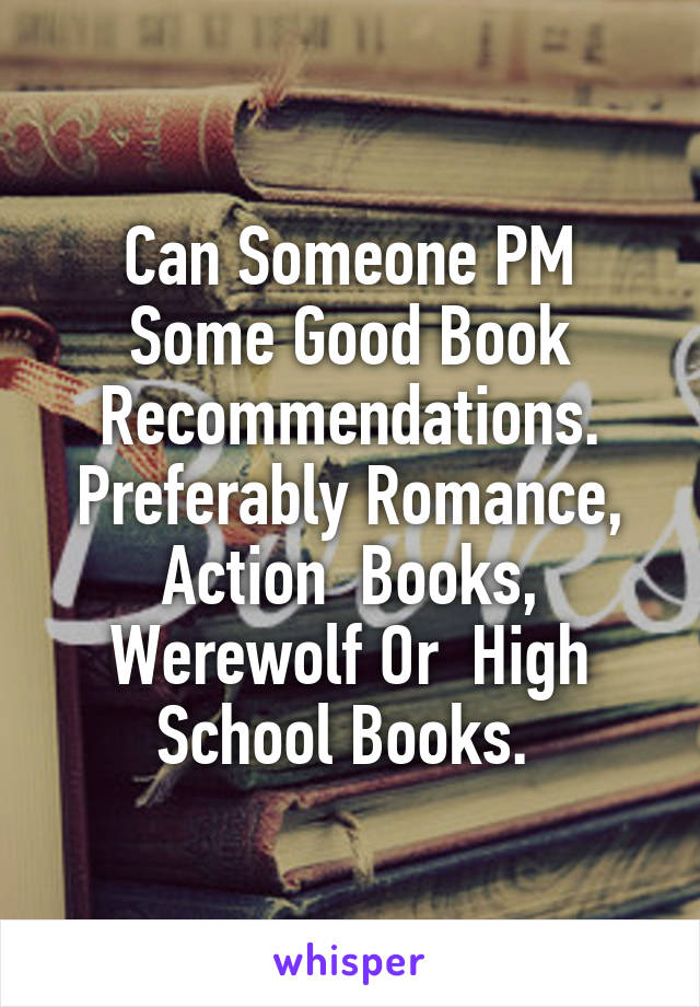 Can Someone PM Some Good Book Recommendations. Preferably Romance, Action  Books, Werewolf Or  High School Books. 