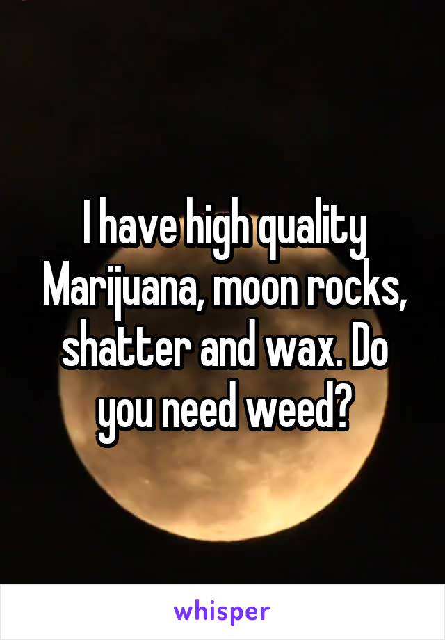 I have high quality Marijuana, moon rocks, shatter and wax. Do you need weed?