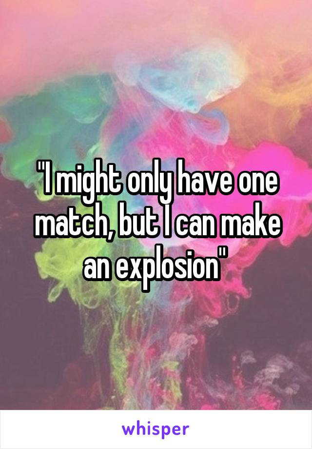 "I might only have one match, but I can make an explosion" 