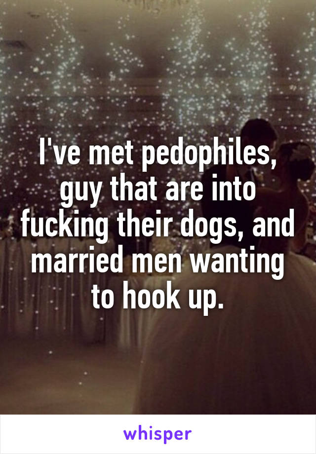 I've met pedophiles, guy that are into fucking their dogs, and married men wanting to hook up.