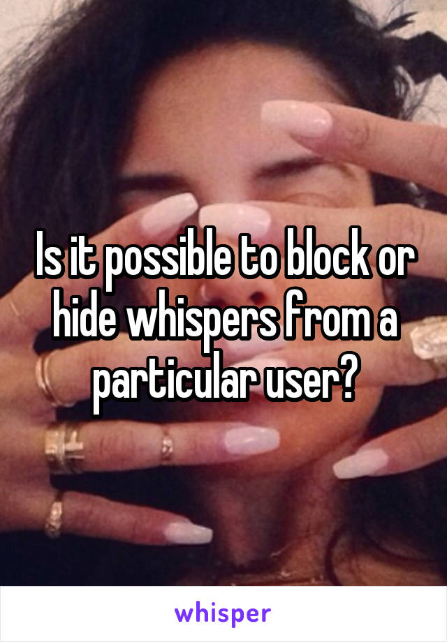 Is it possible to block or hide whispers from a particular user?