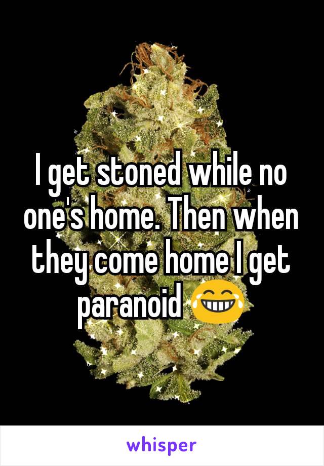 I get stoned while no one's home. Then when they come home I get paranoid 😂