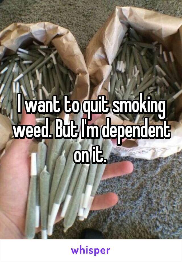 I want to quit smoking weed. But I'm dependent on it. 