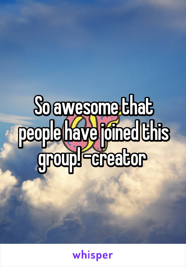 So awesome that people have joined this group! -creator 