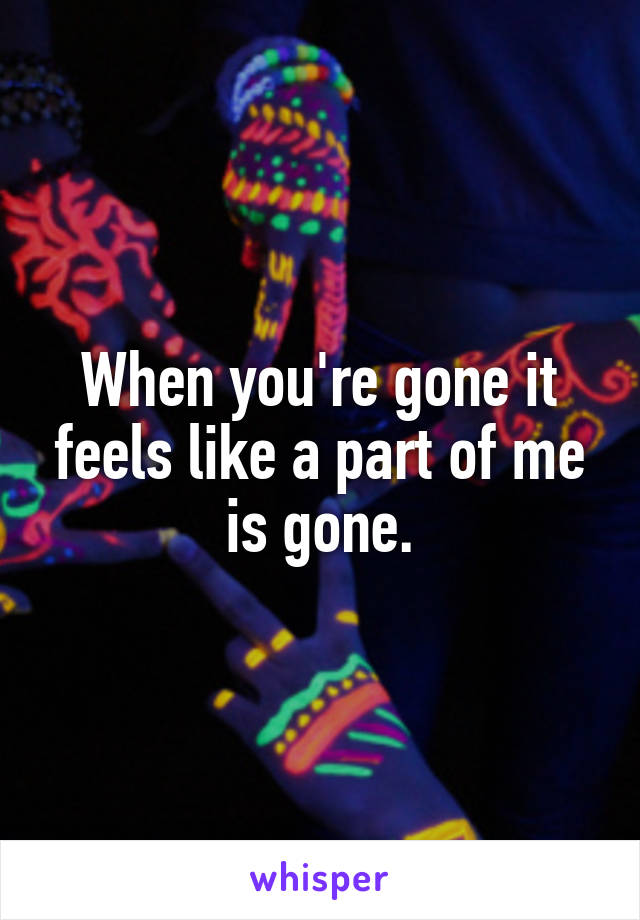 When you're gone it feels like a part of me is gone.