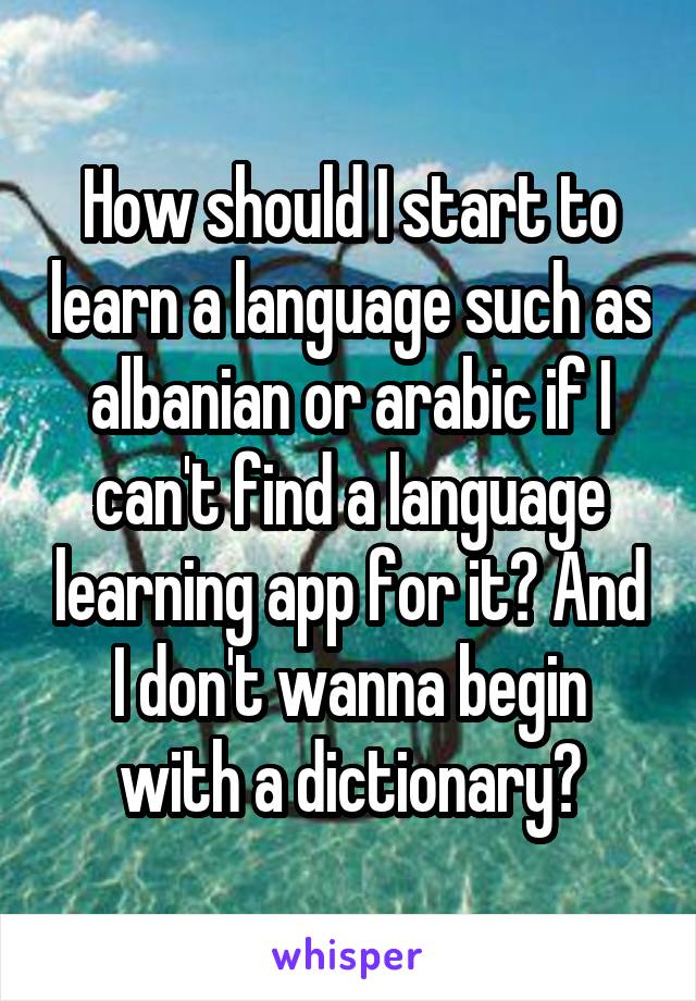 How should I start to learn a language such as albanian or arabic if I can't find a language learning app for it? And I don't wanna begin with a dictionary?