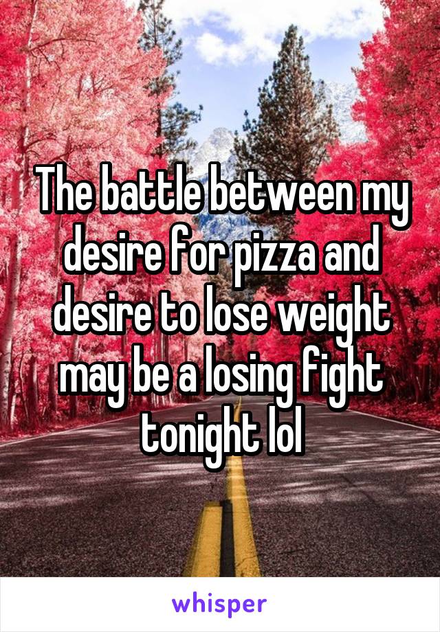 The battle between my desire for pizza and desire to lose weight may be a losing fight tonight lol