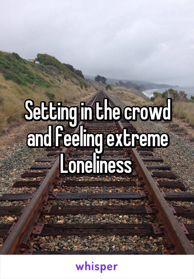 Setting in the crowd and feeling extreme Loneliness 