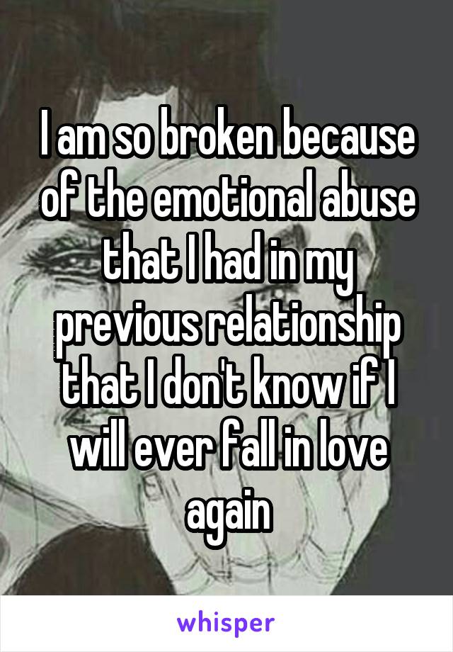 I am so broken because of the emotional abuse that I had in my previous relationship that I don't know if I will ever fall in love again