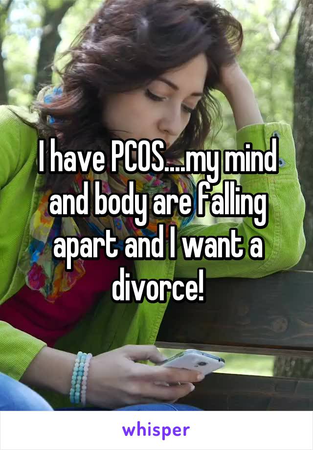 I have PCOS....my mind and body are falling apart and I want a divorce!