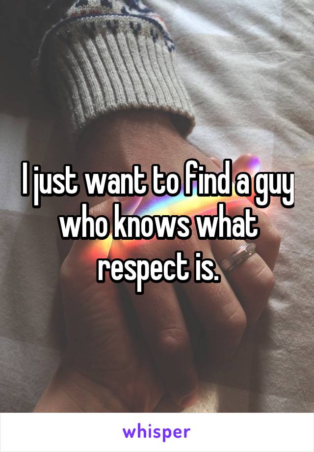 I just want to find a guy who knows what respect is.