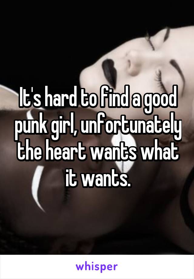 It's hard to find a good punk girl, unfortunately the heart wants what it wants.