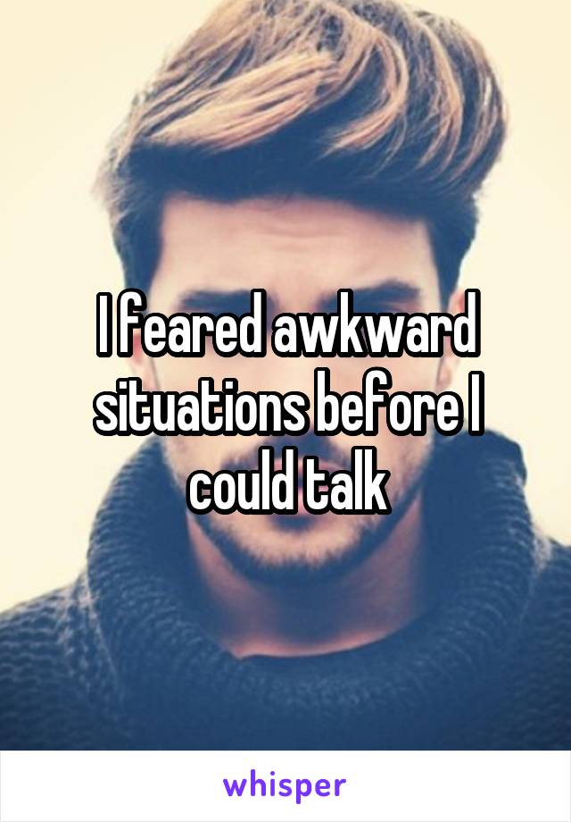 I feared awkward situations before I could talk