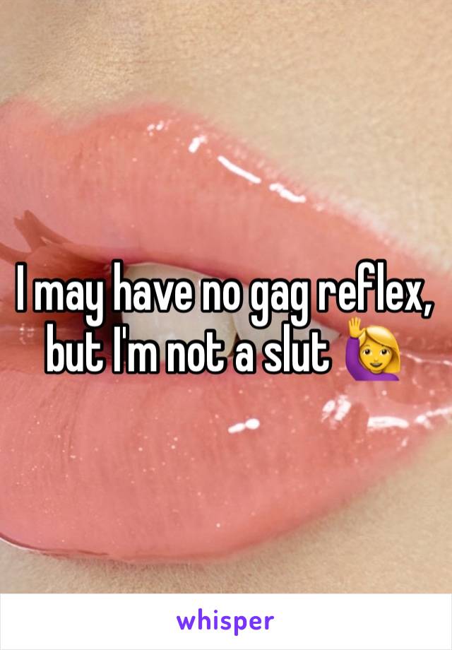 I may have no gag reflex, but I'm not a slut 🙋