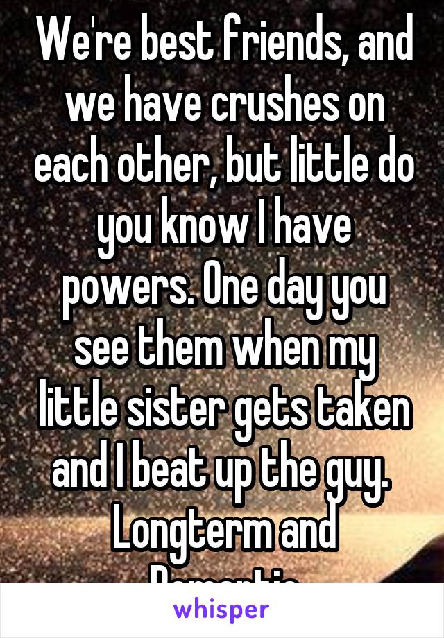 We're best friends, and we have crushes on each other, but little do you know I have powers. One day you see them when my little sister gets taken and I beat up the guy. 
Longterm and Romantic