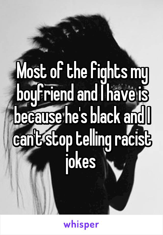 Most of the fights my boyfriend and I have is because he's black and I can't stop telling racist jokes 