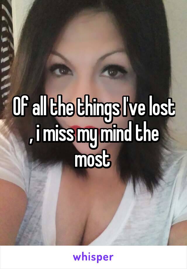 Of all the things I've lost , i miss my mind the most 