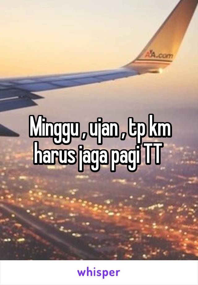 Minggu , ujan , tp km harus jaga pagi TT 