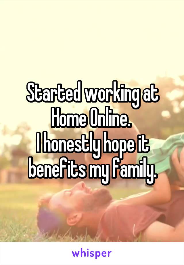 Started working at Home Online. 
I honestly hope it benefits my family.