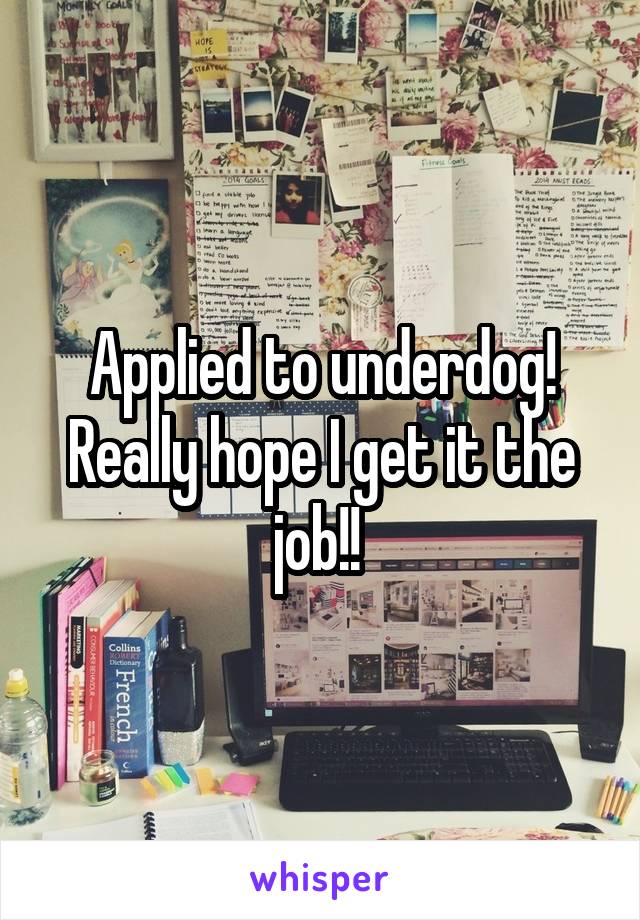 Applied to underdog! Really hope I get it the job!! 