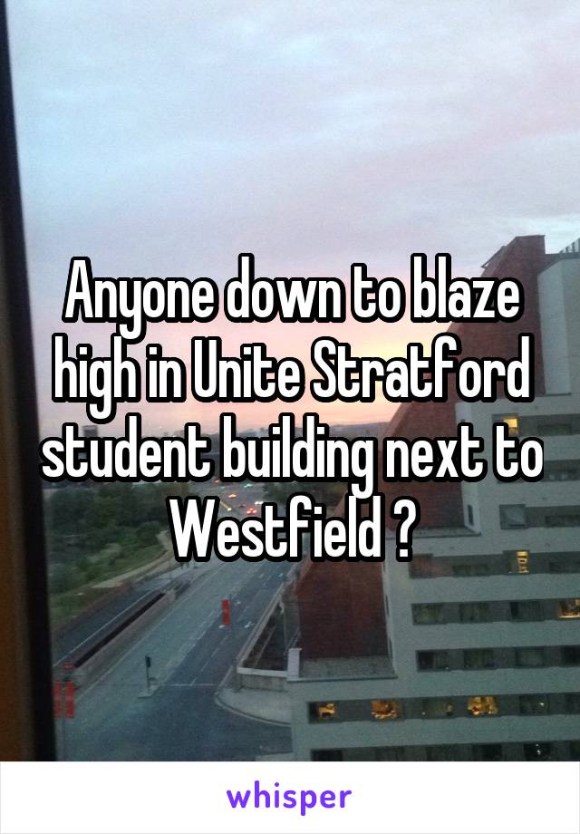 Anyone down to blaze high in Unite Stratford student building next to Westfield ?