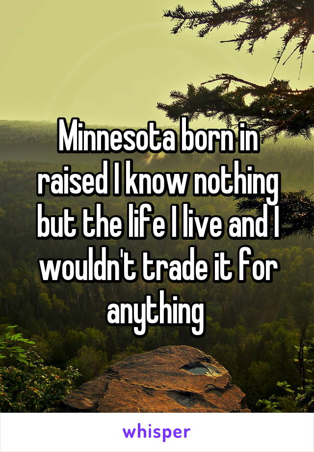 Minnesota born in raised I know nothing but the life I live and I wouldn't trade it for anything 