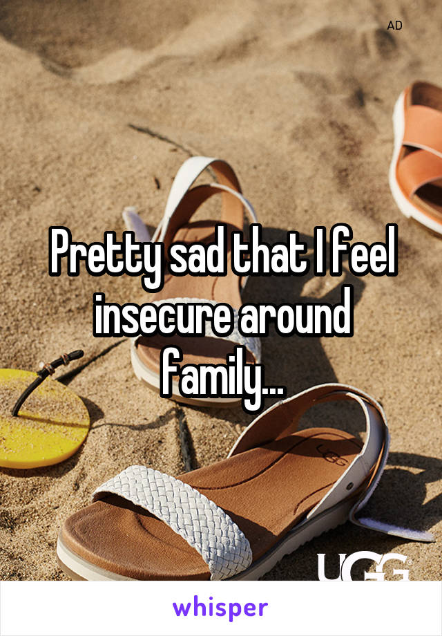 Pretty sad that I feel insecure around family...