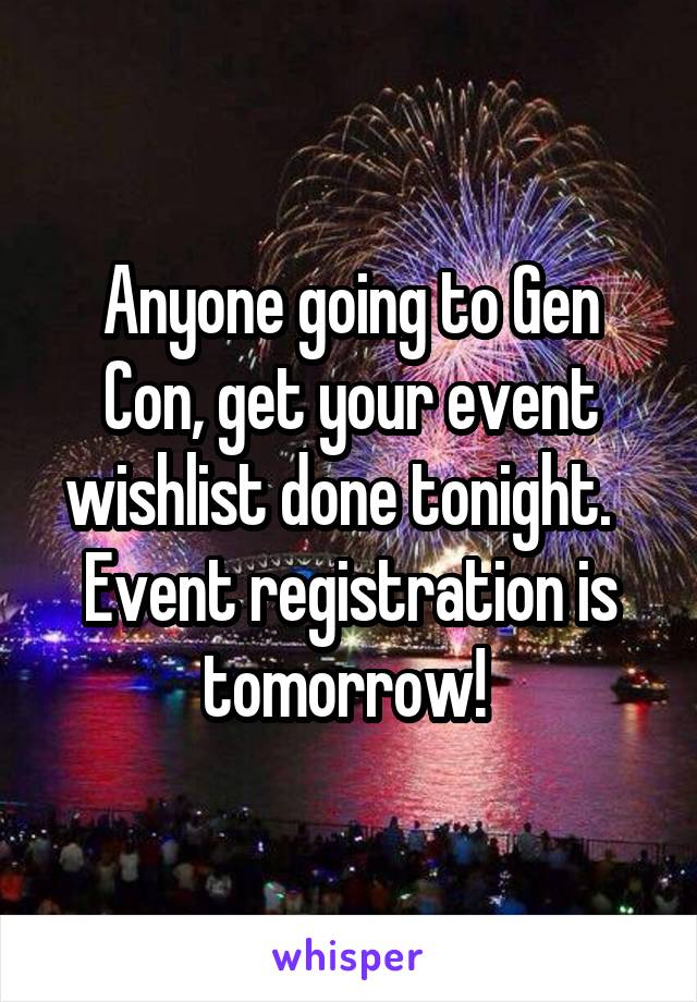 Anyone going to Gen Con, get your event wishlist done tonight.   Event registration is tomorrow! 