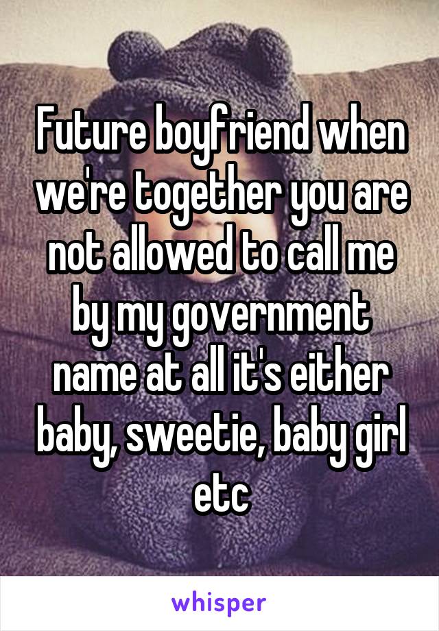 Future boyfriend when we're together you are not allowed to call me by my government name at all it's either baby, sweetie, baby girl etc